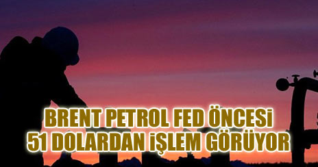 Brent petrol Fed öncesi 51 dolardan işlem görüyor