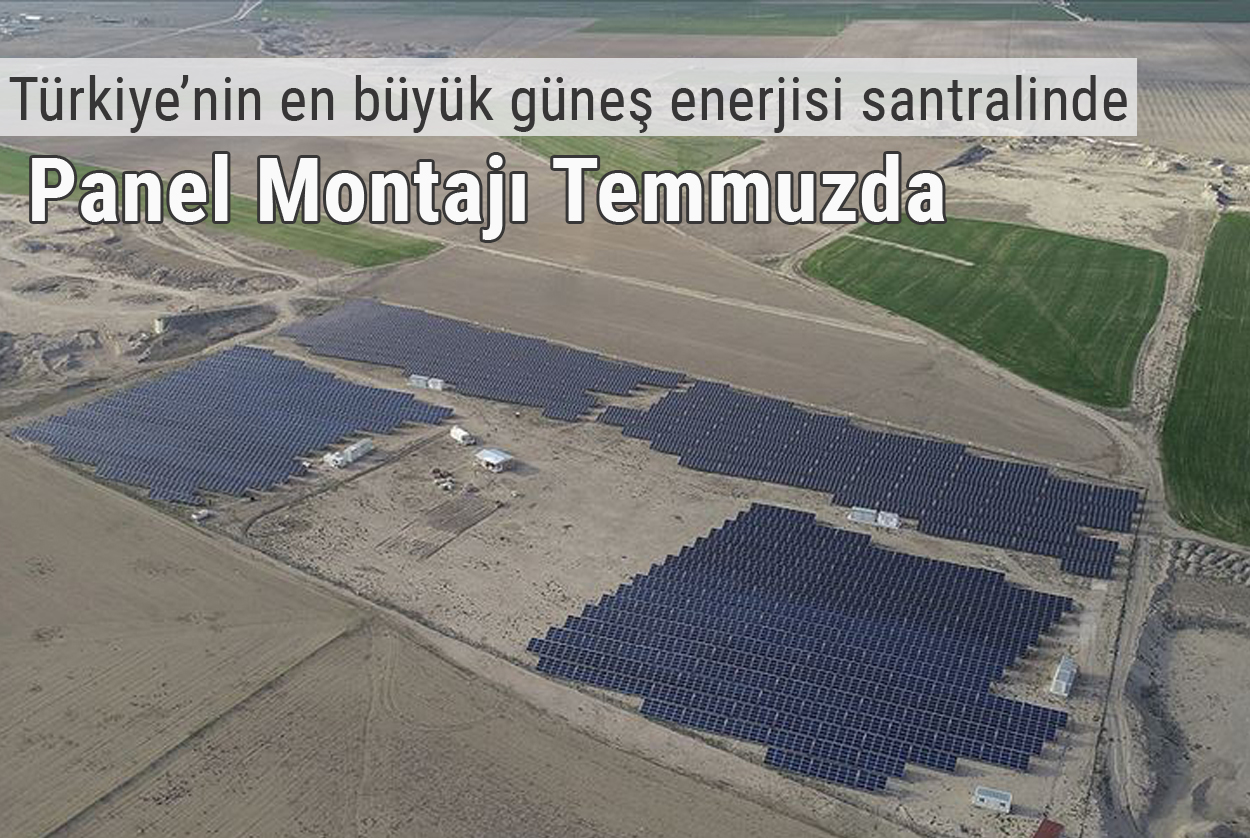 Türkiye’nin en büyük güneş enerjisi santralinde panel montajı temmuzda